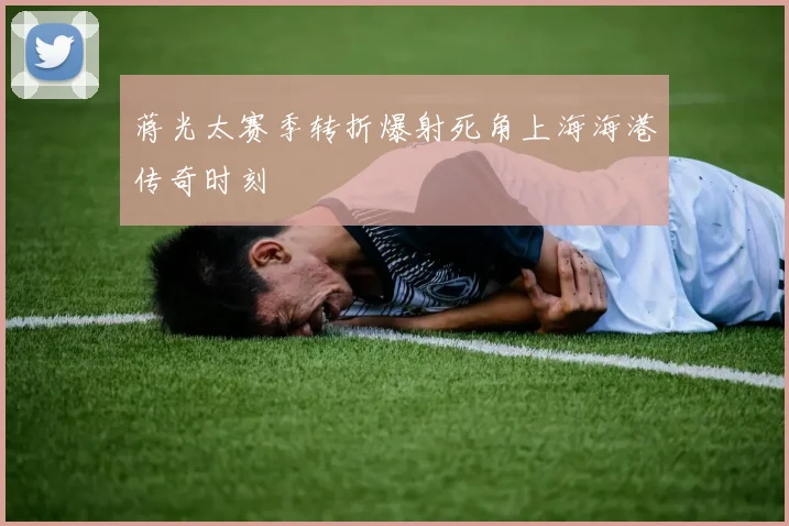 蒋光太赛季转折爆射死角上海海港传奇时刻