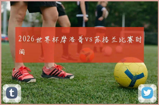 2026世界杯摩洛哥vs苏格兰比赛时间