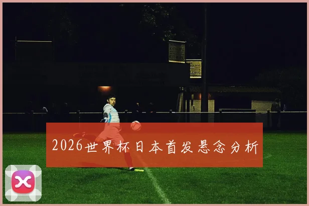 2026世界杯日本首发悬念分析