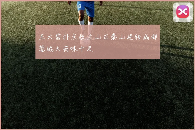 王大雷扑点救主山东泰山逆转成都蓉城火药味十足