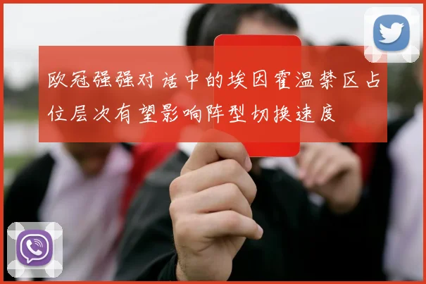 欧冠强强对话中的埃因霍温禁区占位层次有望影响阵型切换速度