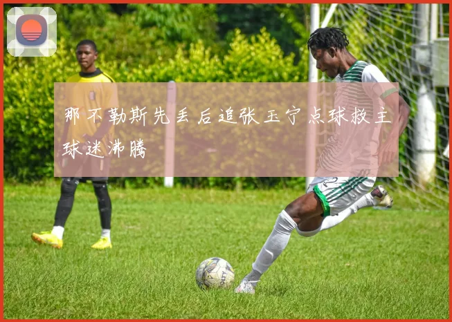 那不勒斯先丢后追张玉宁点球救主球迷沸腾