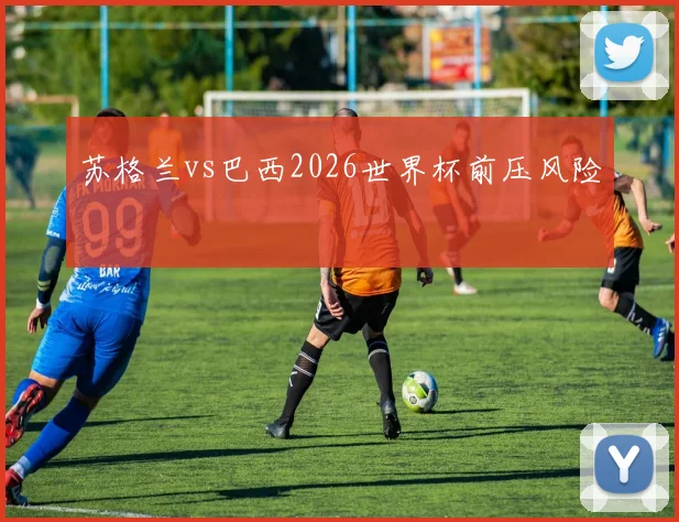 苏格兰vs巴西2026世界杯前压风险