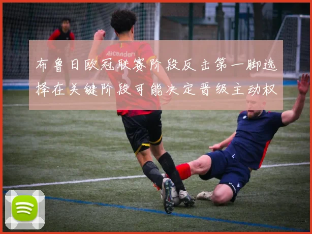 布鲁日欧冠联赛阶段反击第一脚选择在关键阶段可能决定晋级主动权