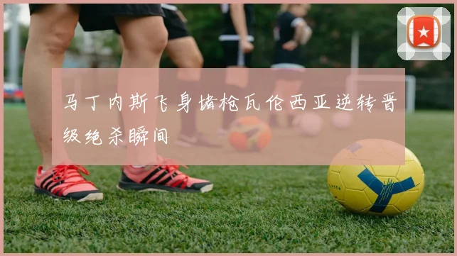 马丁内斯飞身堵枪瓦伦西亚逆转晋级绝杀瞬间