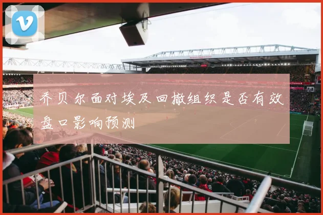 乔贝尔面对埃及回撤组织是否有效盘口影响预测