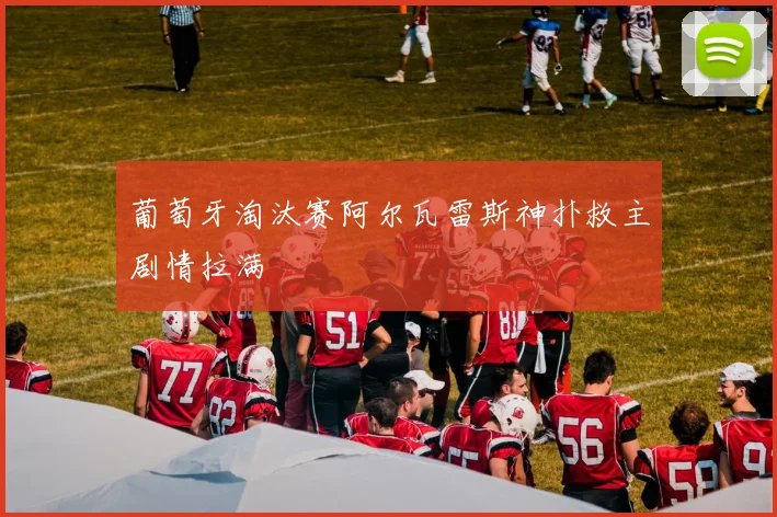 葡萄牙淘汰赛阿尔瓦雷斯神扑救主剧情拉满