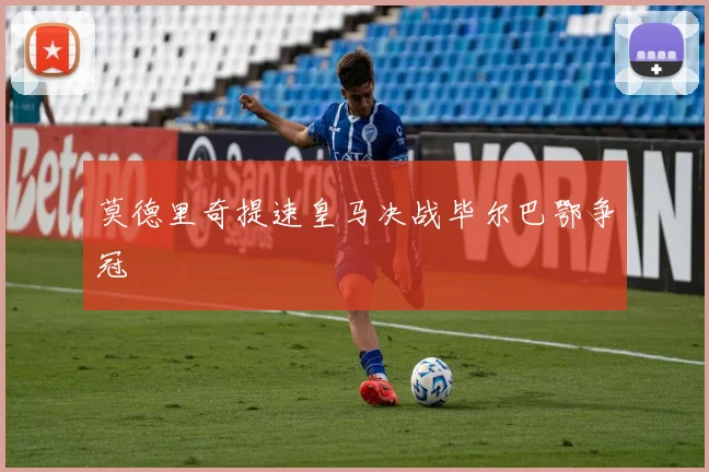 莫德里奇提速皇马决战毕尔巴鄂争冠