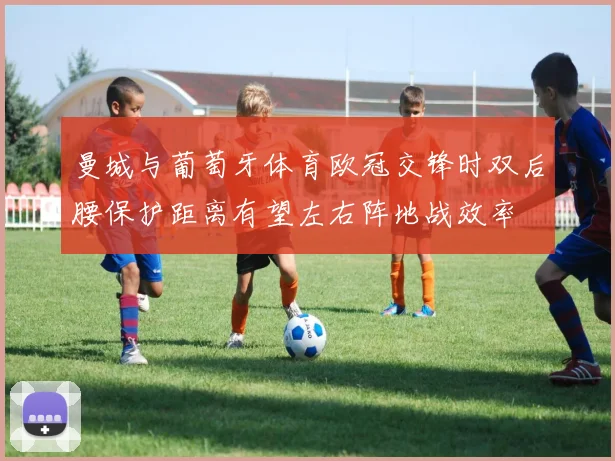 曼城与葡萄牙体育欧冠交锋时双后腰保护距离有望左右阵地战效率
