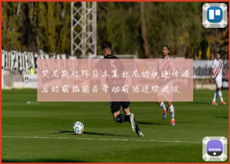 突尼斯对阵日本莱杜尼的快速传递后的前插能否带动前场连续进攻