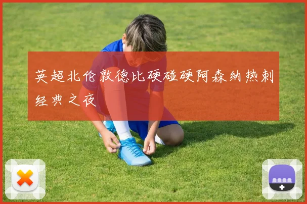 英超北伦敦德比硬碰硬阿森纳热刺经典之夜