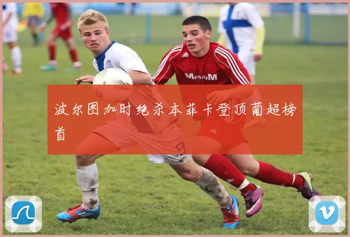 波尔图加时绝杀本菲卡登顶葡超榜首