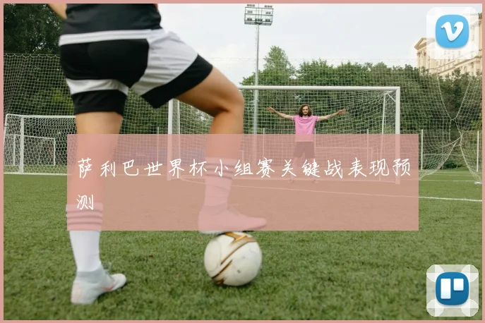 萨利巴世界杯小组赛关键战表现预测