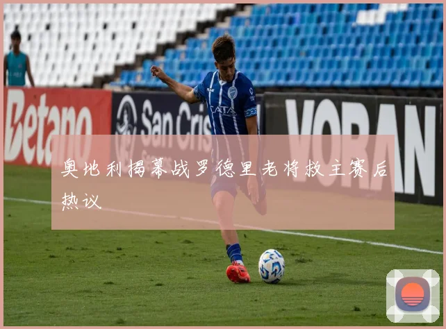 奥地利揭幕战罗德里老将救主赛后热议
