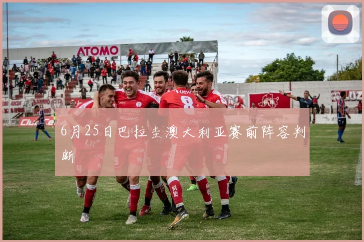 6月25日巴拉圭澳大利亚赛前阵容判断