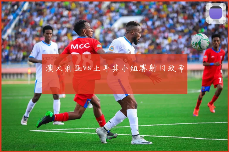 澳大利亚vs土耳其小组赛射门效率