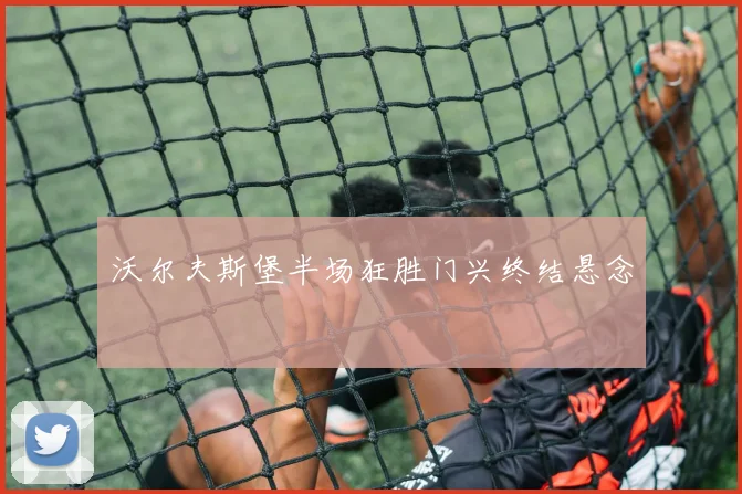 沃尔夫斯堡半场狂胜门兴终结悬念