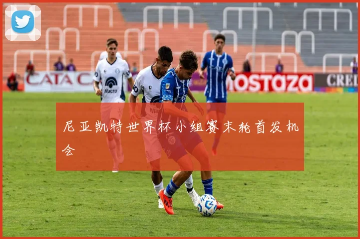 尼亚凯特世界杯小组赛末轮首发机会