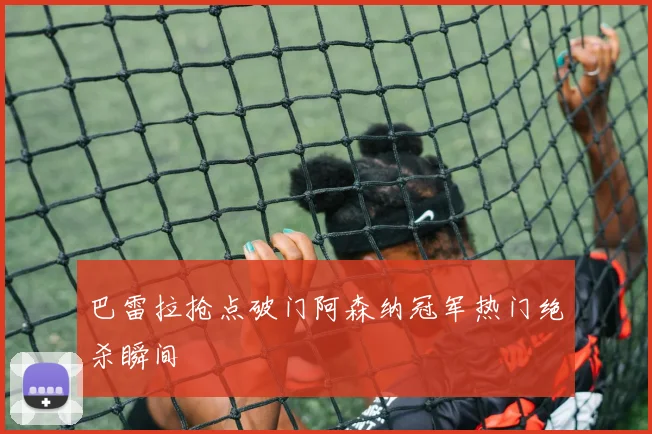 巴雷拉抢点破门阿森纳冠军热门绝杀瞬间