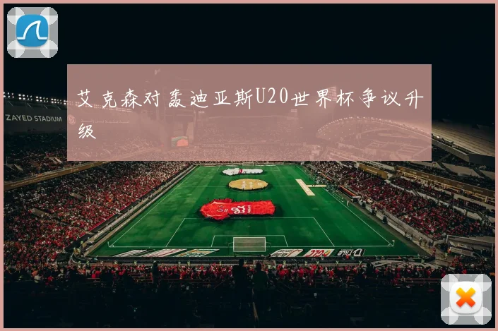 艾克森对轰迪亚斯U20世界杯争议升级