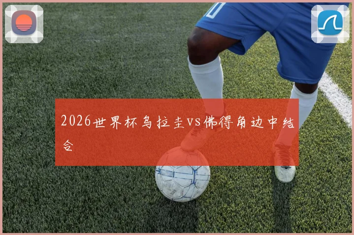 2026世界杯乌拉圭vs佛得角边中结合
