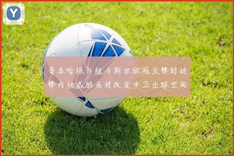 哥本哈根与纽卡斯尔欧冠交锋时边锋内切威胁或将改变中卫出球空间