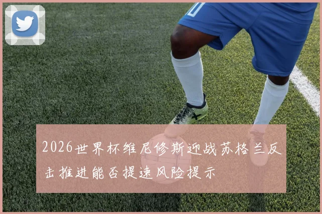 2026世界杯维尼修斯迎战苏格兰反击推进能否提速风险提示
