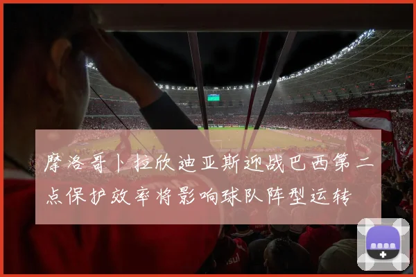 摩洛哥卜拉欣迪亚斯迎战巴西第二点保护效率将影响球队阵型运转