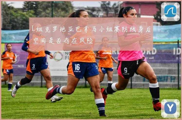 L组克罗地亚巴拿马小组赛防线身后空间是否存在风险