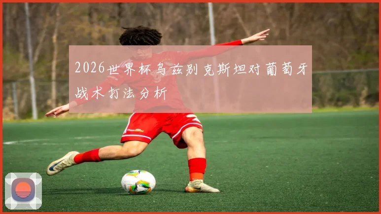 2026世界杯乌兹别克斯坦对葡萄牙战术打法分析