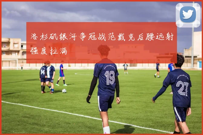 洛杉矶银河争冠战范戴克后腰远射强度拉满