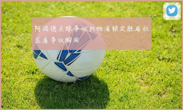 阿诺德点球争议利物浦锁定胜局社区盾争议瞬间