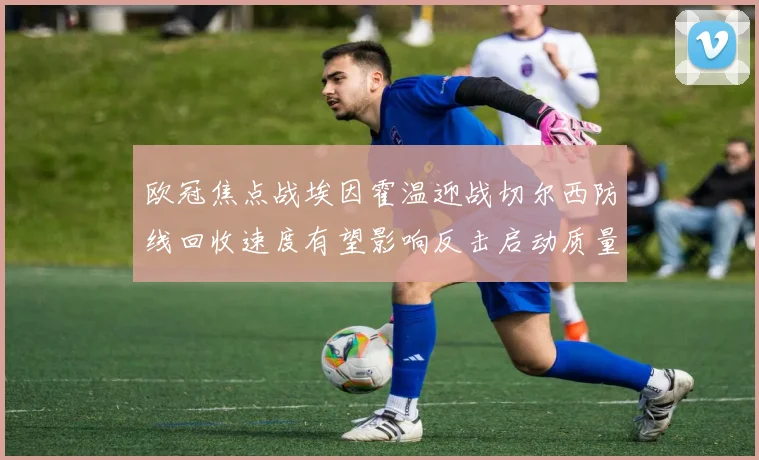 欧冠焦点战埃因霍温迎战切尔西防线回收速度有望影响反击启动质量