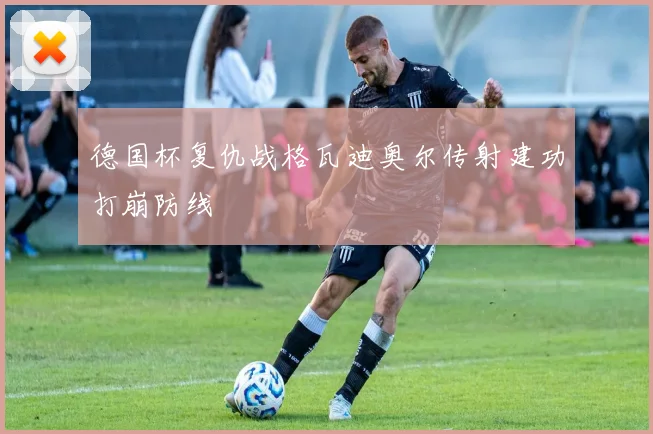 德国杯复仇战格瓦迪奥尔传射建功打崩防线