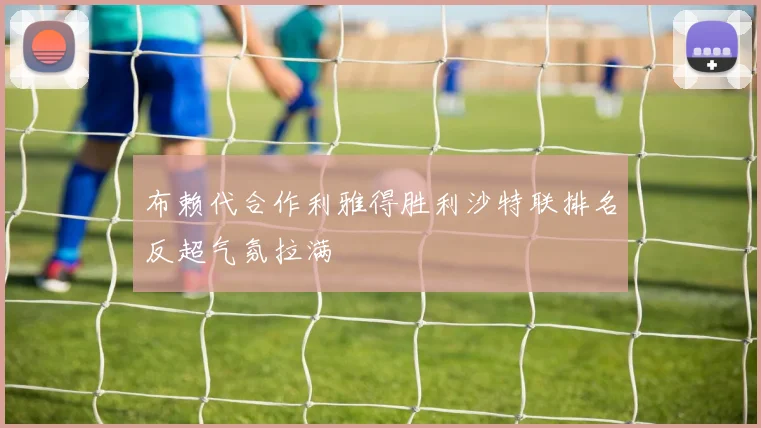 布赖代合作利雅得胜利沙特联排名反超气氛拉满