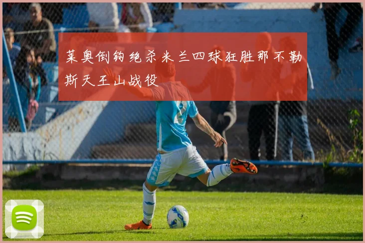 莱奥倒钩绝杀米兰四球狂胜那不勒斯天王山战役