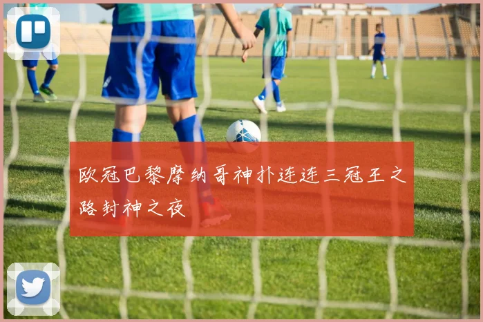 欧冠巴黎摩纳哥神扑连连三冠王之路封神之夜