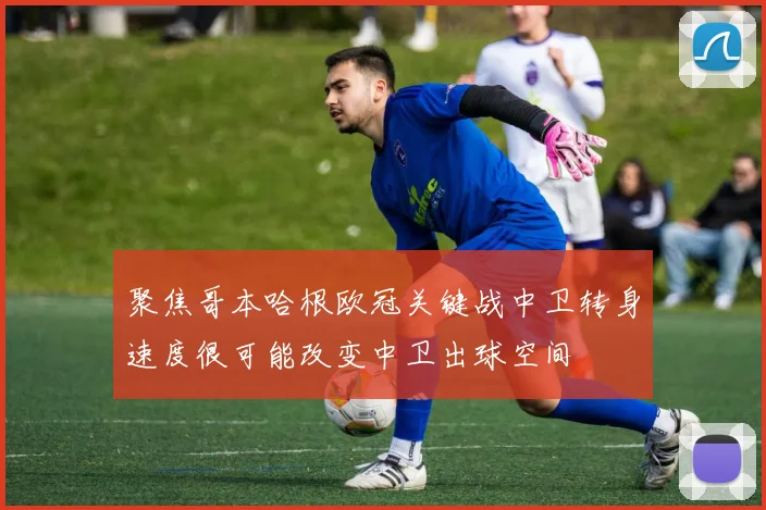 聚焦哥本哈根欧冠关键战中卫转身速度很可能改变中卫出球空间
