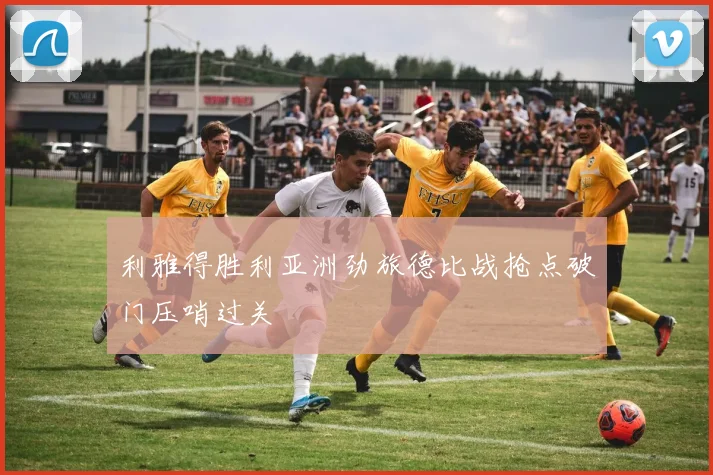利雅得胜利亚洲劲旅德比战抢点破门压哨过关
