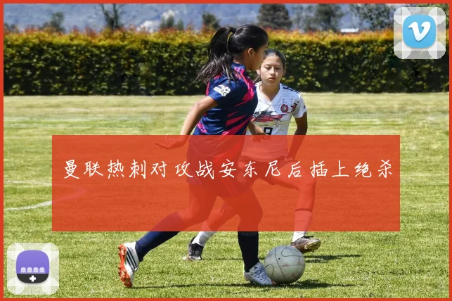 曼联热刺对攻战安东尼后插上绝杀