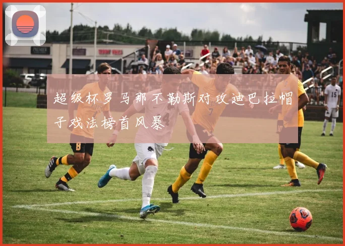 超级杯罗马那不勒斯对攻迪巴拉帽子戏法榜首风暴