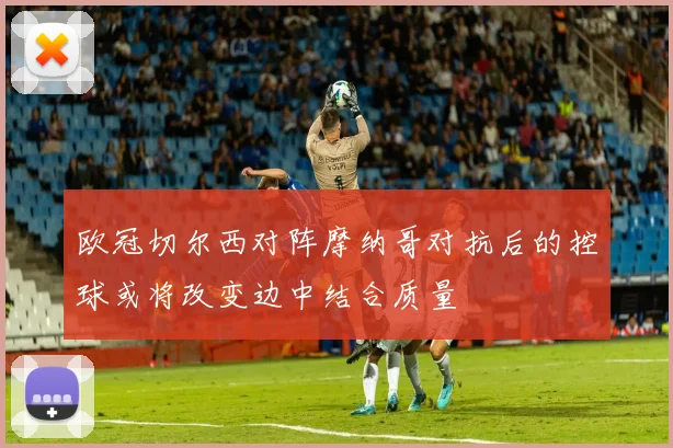 欧冠切尔西对阵摩纳哥对抗后的控球或将改变边中结合质量