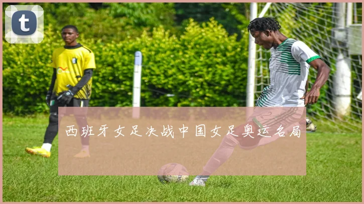 西班牙女足决战中国女足奥运名局