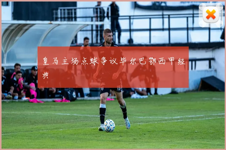皇马主场点球争议毕尔巴鄂西甲经典
