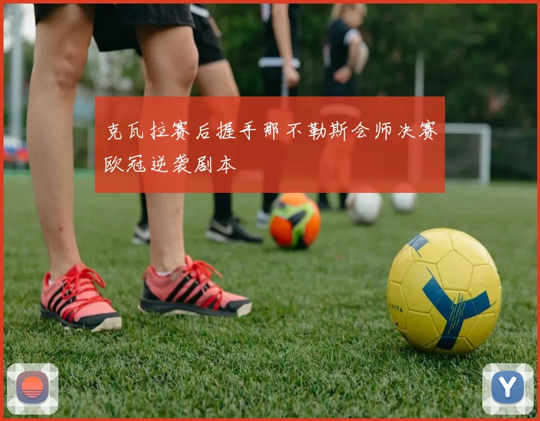 克瓦拉赛后握手那不勒斯会师决赛欧冠逆袭剧本