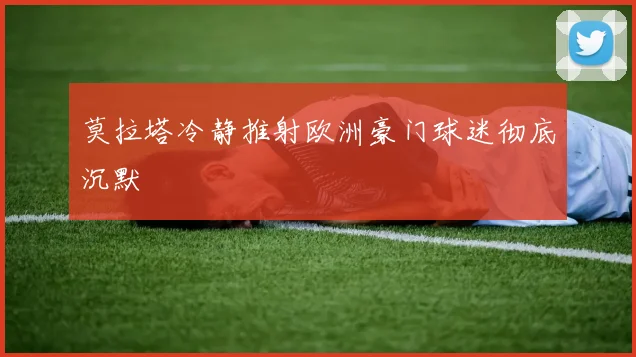 莫拉塔冷静推射欧洲豪门球迷彻底沉默
