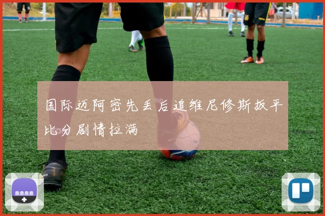 国际迈阿密先丢后追维尼修斯扳平比分剧情拉满
