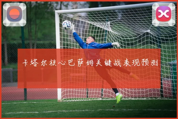 卡塔尔核心巴萨姆关键战表现预测