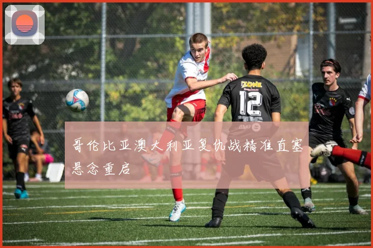 哥伦比亚澳大利亚复仇战精准直塞悬念重启