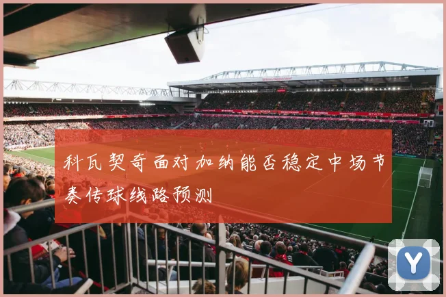 科瓦契奇面对加纳能否稳定中场节奏传球线路预测